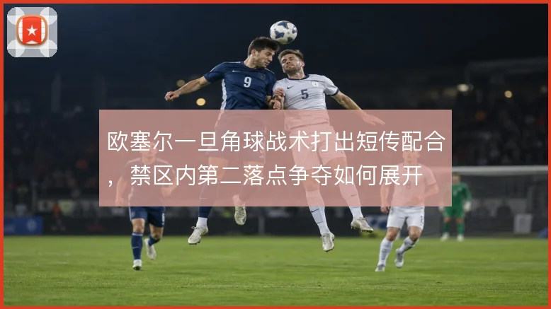欧塞尔一旦角球战术打出短传配合，禁区内第二落点争夺如何展开