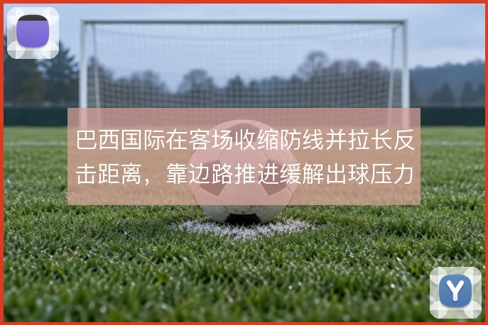 巴西国际在客场收缩防线并拉长反击距离，靠边路推进缓解出球压力