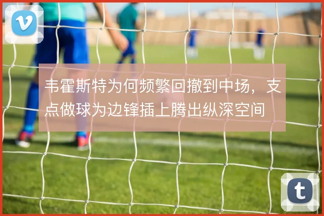 韦霍斯特为何频繁回撤到中场，支点做球为边锋插上腾出纵深空间