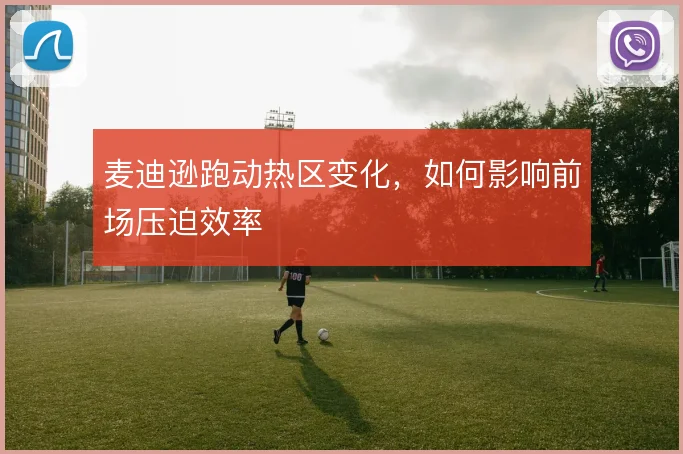 麦迪逊跑动热区变化，如何影响前场压迫效率