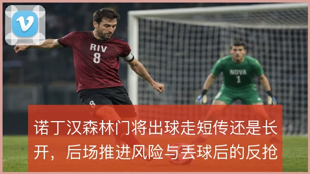 诺丁汉森林门将出球走短传还是长开，后场推进风险与丢球后的反抢取舍