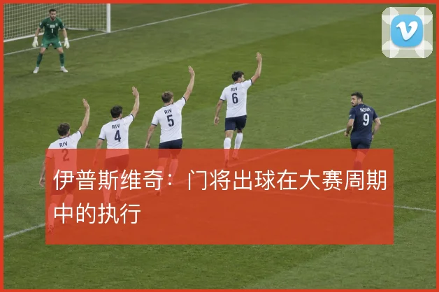 伊普斯维奇:门将出球在大赛周期中的执行