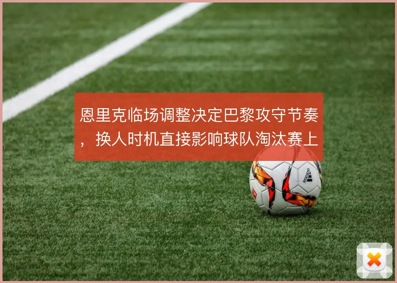恩里克临场调整决定巴黎攻守节奏,换人时机直接影响球队淘汰赛上限