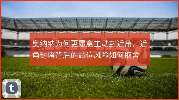 奥纳纳为何更愿意主动封近角，近角封堵背后的站位风险如何取舍