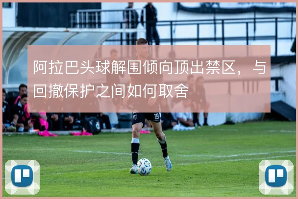 阿拉巴头球解围倾向顶出禁区，与回撤保护之间如何取舍