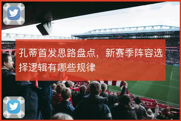 孔蒂首发思路盘点，新赛季阵容选择逻辑有哪些规律