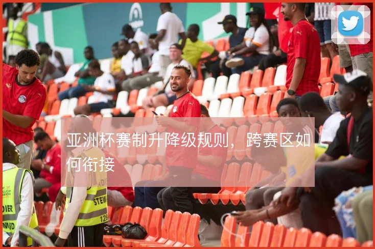 亚洲杯赛制升降级规则，跨赛区如何衔接