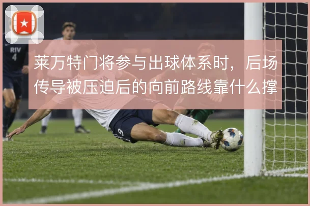 莱万特门将参与出球体系时，后场传导被压迫后的向前路线靠什么撑住