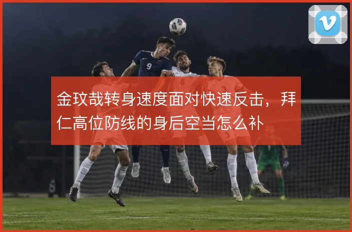 金玟哉转身速度面对快速反击，拜仁高位防线的身后空当怎么补