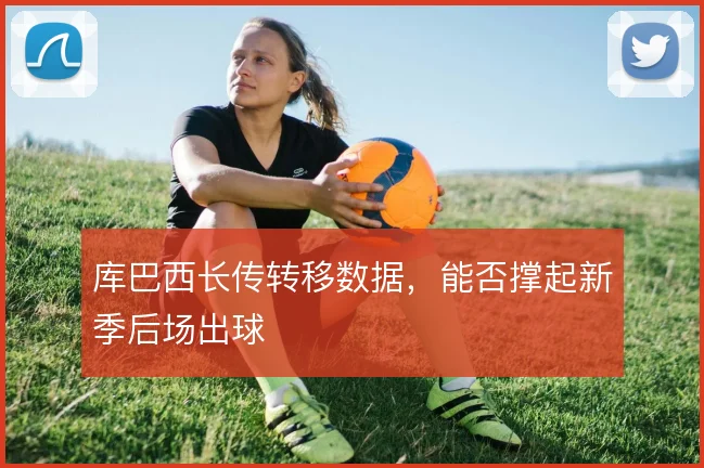库巴西长传转移数据，能否撑起新季后场出球