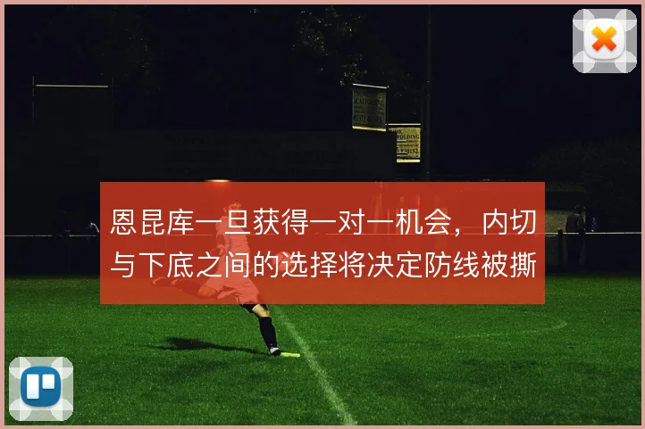 恩昆库一旦获得一对一机会，内切与下底之间的选择将决定防线被撕开的方式