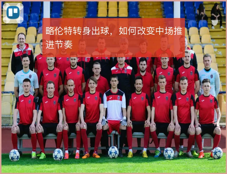 略伦特转身出球,如何改变中场推进节奏