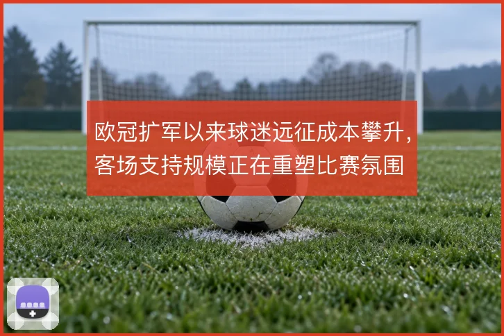 欧冠扩军以来球迷远征成本攀升，客场支持规模正在重塑比赛氛围