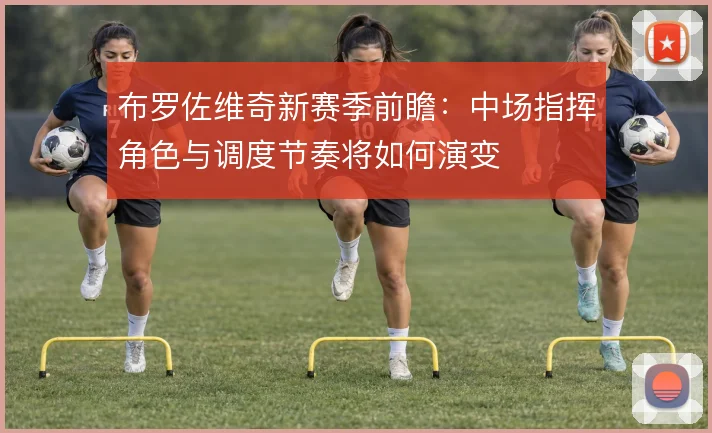 布罗佐维奇新赛季前瞻：中场指挥角色与调度节奏将如何演变