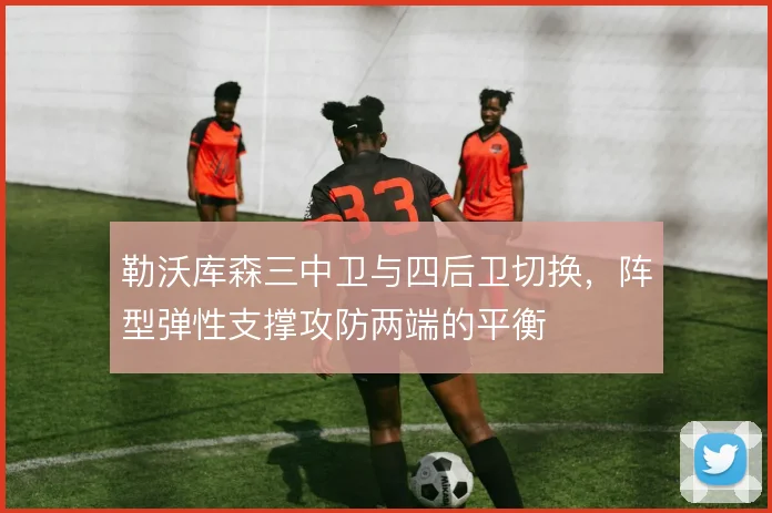 勒沃库森三中卫与四后卫切换，阵型弹性支撑攻防两端的平衡