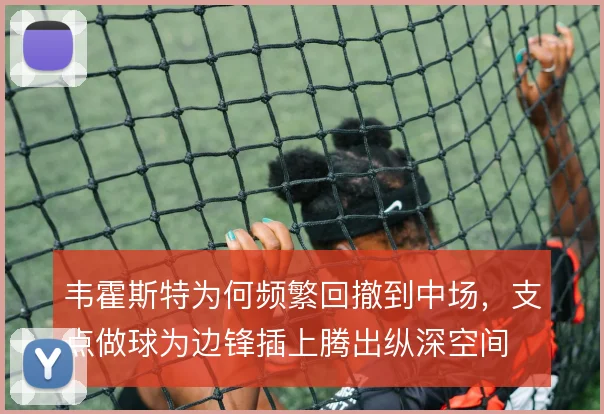 韦霍斯特为何频繁回撤到中场，支点做球为边锋插上腾出纵深空间