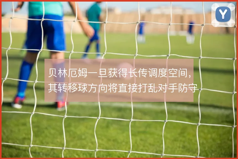 贝林厄姆一旦获得长传调度空间，其转移球方向将直接打乱对手防守重心