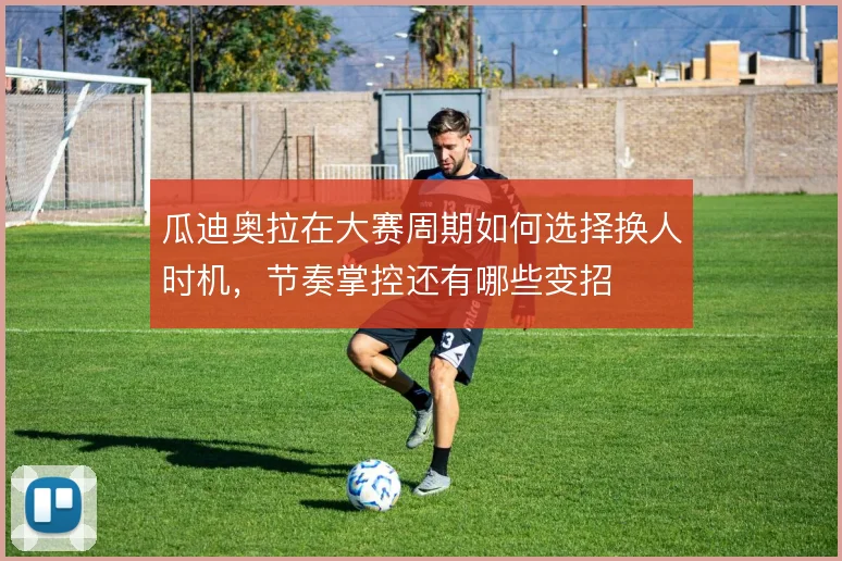 瓜迪奥拉在大赛周期如何选择换人时机，节奏掌控还有哪些变招