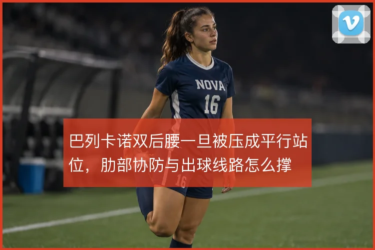 巴列卡诺双后腰一旦被压成平行站位，肋部协防与出球线路怎么撑