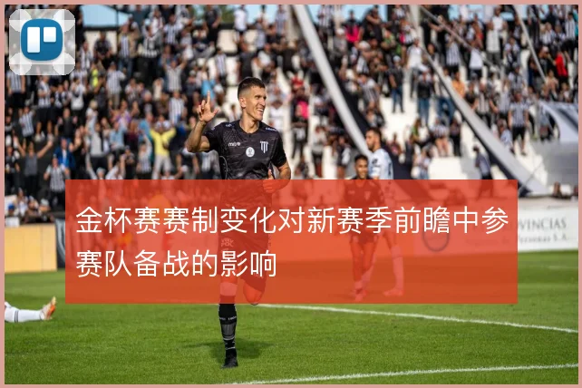 金杯赛赛制变化对新赛季前瞻中参赛队备战的影响