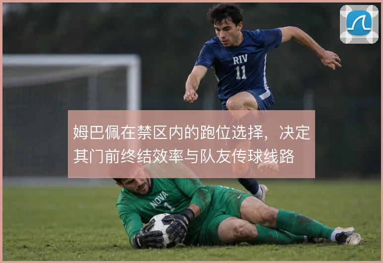 姆巴佩在禁区内的跑位选择,决定其门前终结效率与队友传球线路