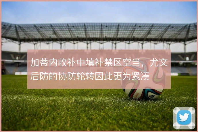 加蒂内收补中填补禁区空当，尤文后防的协防轮转因此更为紧凑