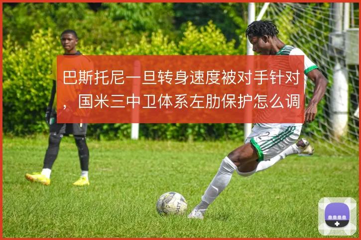 巴斯托尼一旦转身速度被对手针对，国米三中卫体系左肋保护怎么调整