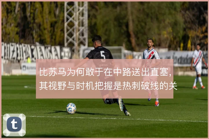 比苏马为何敢于在中路送出直塞，其视野与时机把握是热刺破线的关键