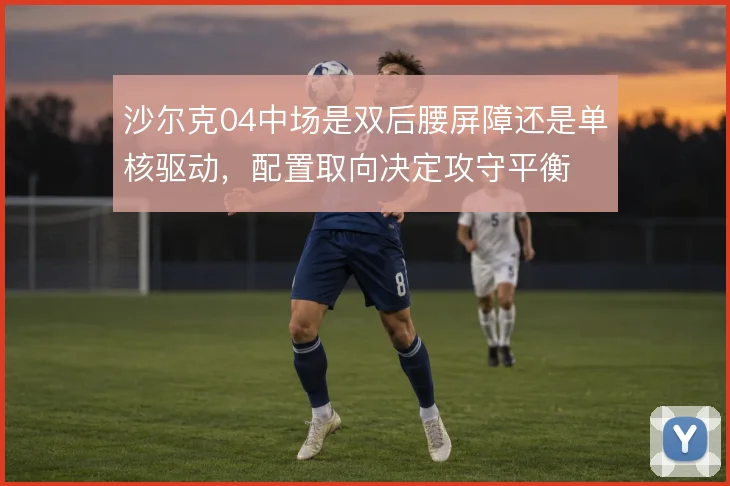沙尔克04中场是双后腰屏障还是单核驱动，配置取向决定攻守平衡