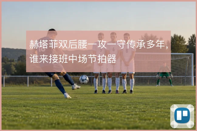 赫塔菲双后腰一攻一守传承多年，谁来接班中场节拍器