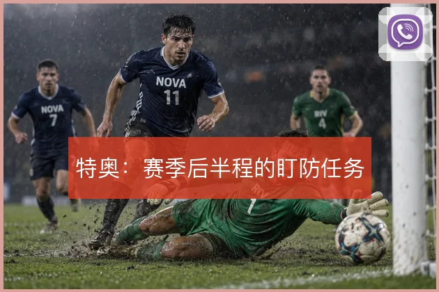 特奥：赛季后半程的盯防任务
